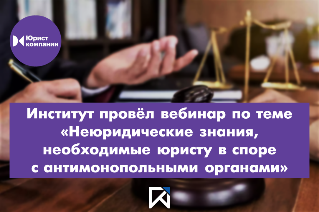 Институт провёл вебинар по теме «Неюридические знания, необходимые юристу в споре с антимонопольными органами»